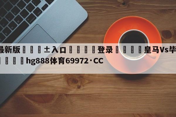 🥀最新版🎱入口🐔登录🚭皇马Vs毕尔巴鄂比分预测 🏆hg888体育69972·CC🎁
