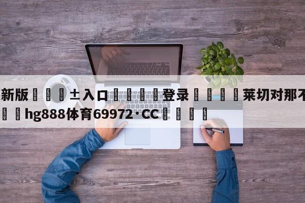 🥀最新版🎱入口🐔登录🚭莱切对那不勒斯比分预测 🏆hg888体育69972·CC🎁