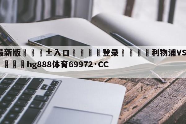 🥀最新版🎱入口🐔登录🚭利物浦VS富勒姆对阵预测 🏆hg888体育69972·CC🎁