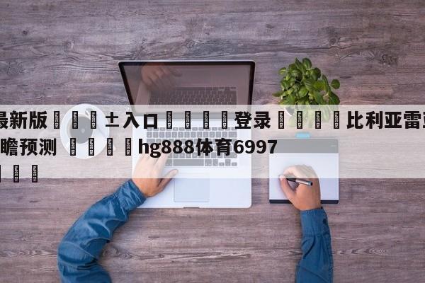 🥀最新版🎱入口🐔登录🚭比利亚雷亚尔VS皇家社会前瞻预测 🏆hg888体育69972·CC🎁