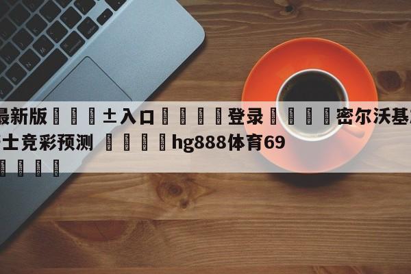 🥀最新版🎱入口🐔登录🚭密尔沃基雄鹿vs克里夫兰骑士竞彩预测 🏆hg888体育69972·CC🎁