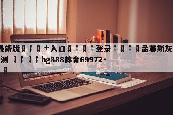 🥀最新版🎱入口🐔登录🚭孟菲斯灰熊vs迈阿密热火预测 🏆hg888体育69972·CC🎁