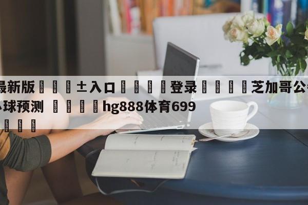 🥀最新版🎱入口🐔登录🚭芝加哥公牛vs费城76人大小球预测 🏆hg888体育69972·CC🎁