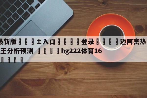 🥀最新版🎱入口🐔登录🚭迈阿密热火vs萨克拉门托国王分析预测 🏆hg222体育16558·ME🎁