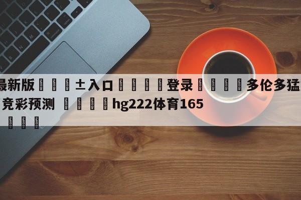 🥀最新版🎱入口🐔登录🚭多伦多猛龙vs亚特兰大老鹰竞彩预测 🏆hg222体育16558·ME🎁