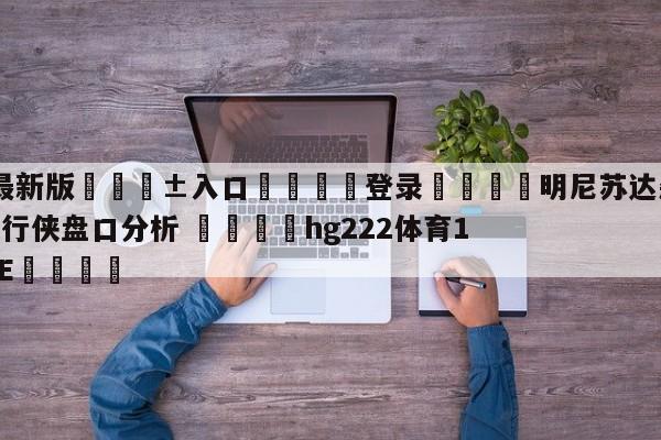 🥀最新版🎱入口🐔登录🚭明尼苏达森林狼vs达拉斯独行侠盘口分析 🏆hg222体育16558·ME🎁