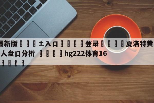 🥀最新版🎱入口🐔登录🚭夏洛特黄蜂vs波士顿凯尔特人盘口分析 🏆hg222体育16558·ME🎁