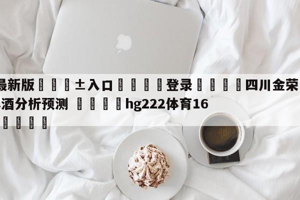 🥀最新版🎱入口🐔登录🚭四川金荣实业vs南京头排苏酒分析预测 🏆hg222体育16558·ME🎁