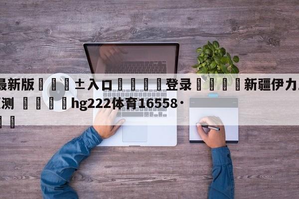 🥀最新版🎱入口🐔登录🚭新疆伊力王酒vs辽宁本钢预测 🏆hg222体育16558·ME🎁