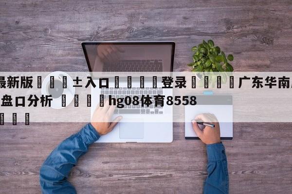 🥀最新版🎱入口🐔登录🚭广东华南虎vs福建浔兴股份盘口分析 🏆hg08体育85588·ME🎁