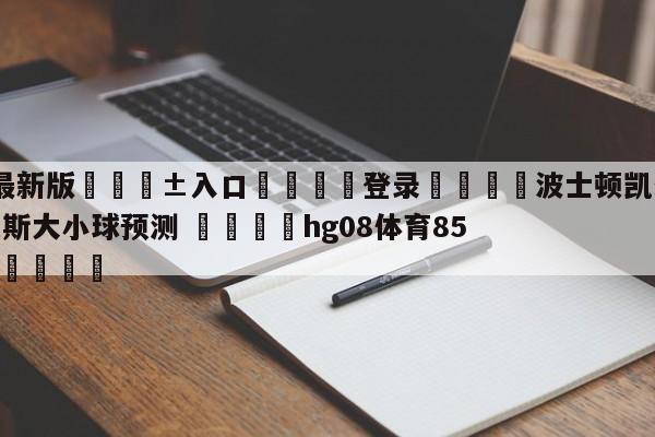 🥀最新版🎱入口🐔登录🚭波士顿凯尔特人vs纽约尼克斯大小球预测 🏆hg08体育85588·ME🎁