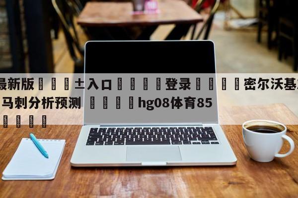 🥀最新版🎱入口🐔登录🚭密尔沃基雄鹿vs圣安东尼奥马刺分析预测 🏆hg08体育85588·ME🎁