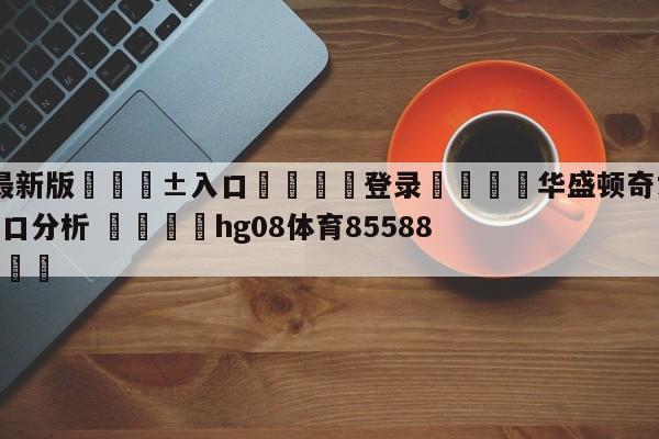 🥀最新版🎱入口🐔登录🚭华盛顿奇才vs夏洛特黄蜂盘口分析 🏆hg08体育85588·ME🎁