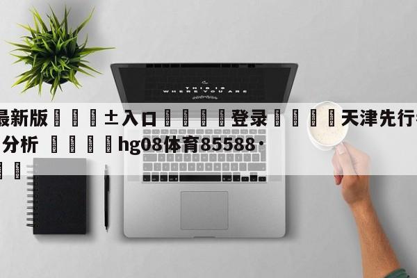 🥀最新版🎱入口🐔登录🚭天津先行者vs广州龙狮盘口分析 🏆hg08体育85588·ME🎁