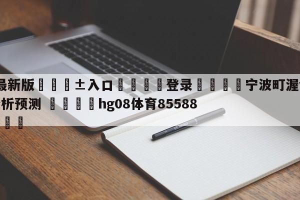 🥀最新版🎱入口🐔登录🚭宁波町渥vs福建浔兴股份分析预测 🏆hg08体育85588·ME🎁