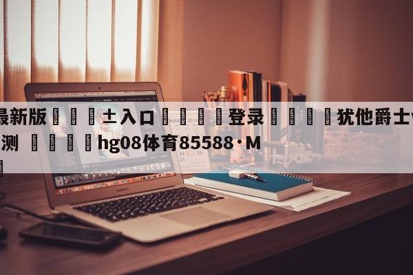 🥀最新版🎱入口🐔登录🚭犹他爵士vs布鲁克林篮网预测 🏆hg08体育85588·ME🎁