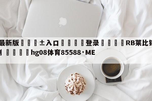 🥀最新版🎱入口🐔登录🚭RB莱比锡VS科隆阵容预测 🏆hg08体育85588·ME🎁