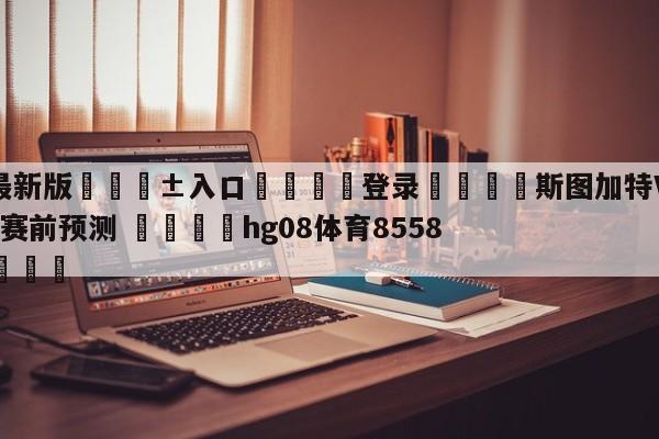 🥀最新版🎱入口🐔登录🚭斯图加特VS门兴格拉德巴赫赛前预测 🏆hg08体育85588·ME🎁