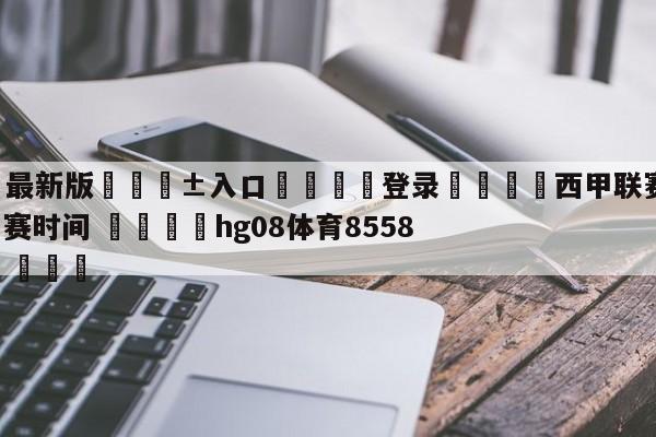 🥀最新版🎱入口🐔登录🚭西甲联赛2021-2022开赛时间 🏆hg08体育85588·ME🎁