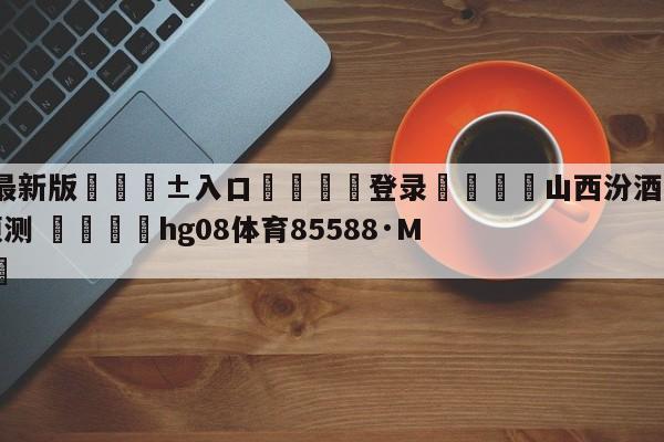 🥀最新版🎱入口🐔登录🚭山西汾酒股份vs山东高速预测 🏆hg08体育85588·ME🎁